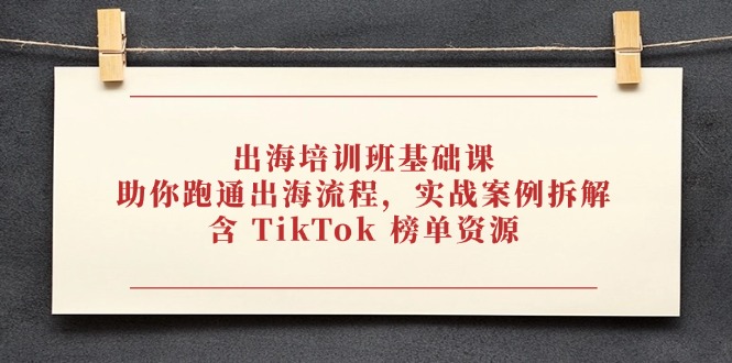 出海培训班基础课，助你跑通出海流程，实战案例拆解，含 TikTok 榜单资源-快赚