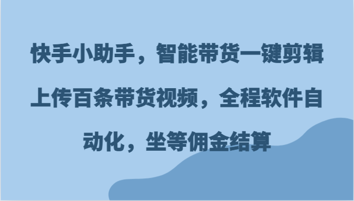 快手小助手，智能带货一键剪辑上传百条带货视频，全程软件自动化，坐等佣金结算-快赚
