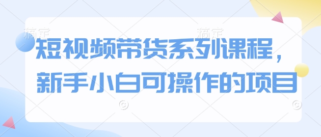 短视频带货系列课程，新手小白可操作的项目-快赚