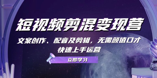 短视频剪混变现营：文案创作、配音及剪辑，无需颜值口才，快速上手运营-快赚