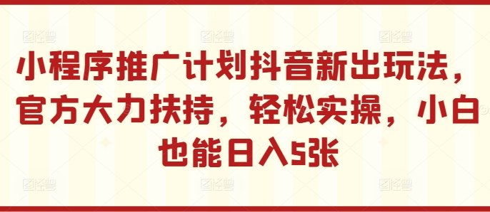 小程序推广计划抖音新出玩法，官方大力扶持，轻松实操，小白也能日入5张【揭秘】-快赚