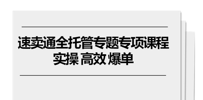 速卖通 全托管专题专项课程，实操 高效 爆单(11节课-快赚
