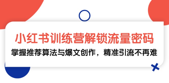 小红书训练营解锁流量密码，掌握推荐算法与爆文创作，精准引流不再难-快赚