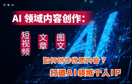 AI领域内容创作：高效创作短视频、文章、图文三大板块内容，打造AI领域个人IP-快赚