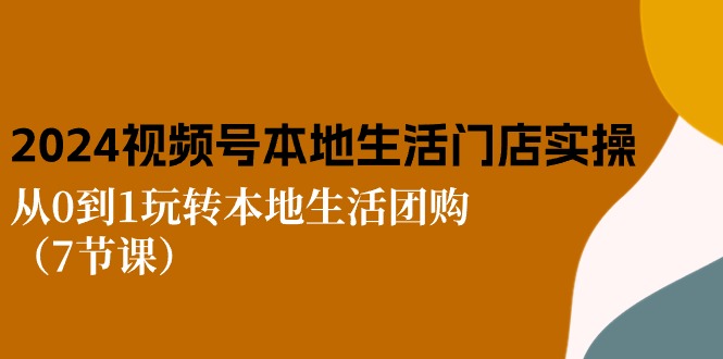 2024视频号短视频本地生活门店实操：从0到1玩转本地生活团购(7节课-快赚