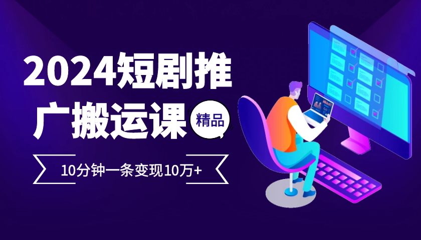 2024最火爆的项目短剧推广搬运实操课10分钟一条，单条变现10万+-快赚